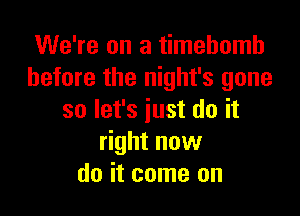 We're on a timehomh
before the night's gone

so let's just do it
right now
do it come on