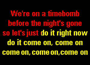 We're on a timehomh
before the night's gone
so let'siust do it right now
do it come on, come on
come on, come on,come on