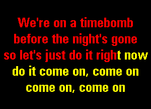 We're on a timehomh
before the night's gone
so let's iust do it right now
do it come on, come on
come on, come on