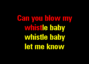 Can you blow my
whistle baby

whistle baby
let me know