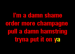 I'm a damn shame
order more champagne
pull a damn hamstring

tryna put it on ya