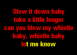 Slow it down baby
take a little longer
can you blow my whistle
baby, whistle baby
let me know