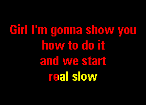 Girl I'm gonna show you
how to do it

and we start
real slow