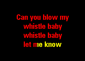 Can you blow my
whistle baby

whistle baby
let me know