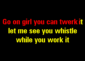 Go on girl you can twerk it

let me see you whistle
while you work it