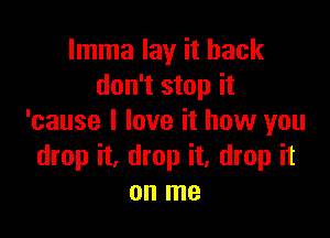 Imma lay it back
don't stop it

'cause I love it how you
drop it, drop it, drop it
on me