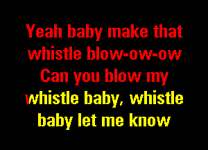 Yeah baby make that
whistle hlow-ow-ow
Can you blow my
whistle baby, whistle
baby let me know