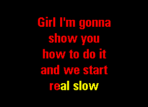 Girl I'm gonna
show you

how to do it
and we start
real slow