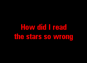 How did I read

the stars so wrong