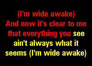 (I'm wide awake)
And now it's clear to me
that everything you see
ain't always what it
seems (I'm wide awake)
