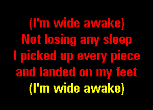 (I'm wide awake)
Not losing any sleep
I picked up every piece
and landed on my feet
(I'm wide awake)