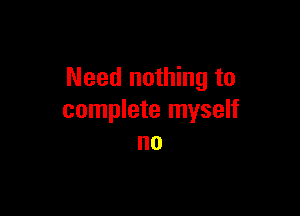 Need nothing to

complete myself
no