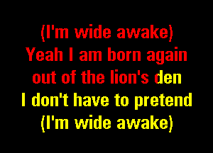 (I'm wide awake)
Yeah I am born again
out of the lion's den
I don't have to pretend

(I'm wide awake) I