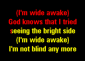 (I'm wide awake)
God knows that I tried
seeing the bright side

(I'm wide awake)
I'm not blind any more