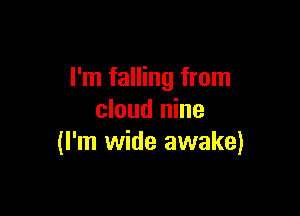I'm falling from

cloud nine
(I'm wide awake)