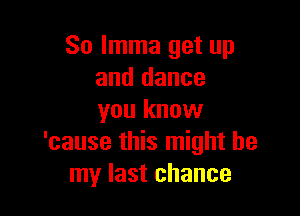 So lmma get up
and dance

you know
'cause this might be
my last chance