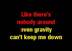 Like there's
nobody around

even gravity
can't keep me down