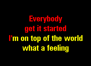 Everybody
get it started

I'm on top of the world
what a feeling