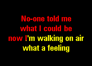 No-one told me
what I could be

now I'm walking on air
what a feeling