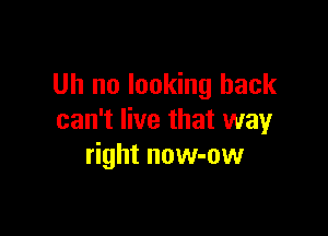 Uh no looking back

can't live that way
right now-ow