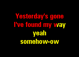 Yesterday's gone
I've found my way

yeah
somehow-ow