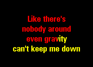 Like there's
nobody around

even gravity
can't keep me down