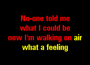 No-one told me
what I could be

now I'm walking on air
what a feeling