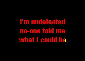 I'm undefeated

no-one told me
what I could he