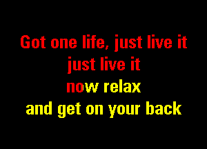 Got one life, just live it
just live it

now relax
and get on your back