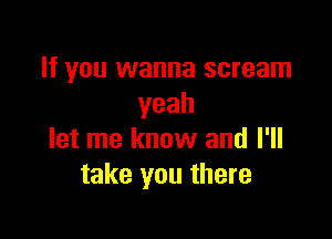 If you wanna scream
yeah

let me know and I'll
take you there