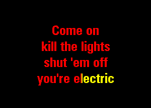 Come on
kill the lights

shut 'em off
you're electric