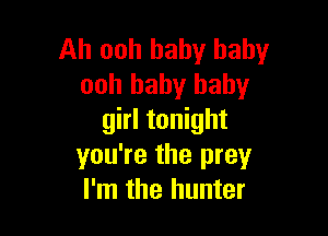 Ah ooh baby baby
ooh baby baby

girl tonight
you're the prey
I'm the hunter
