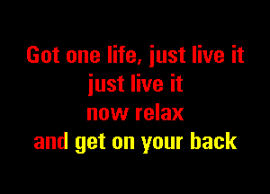Got one life, just live it
just live it

now relax
and get on your back