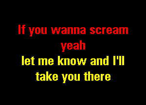 If you wanna scream
yeah

let me know and I'll
take you there