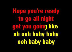 Hope you're ready
to go all night

get you going like
ah ooh baby baby
ooh baby baby