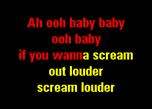 Ah ooh baby baby
ooh baby

if you wanna scream
out louder
scream louder