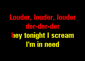 Louder, louder, louder
der-der-der

hey tonight I scream
I'm in need