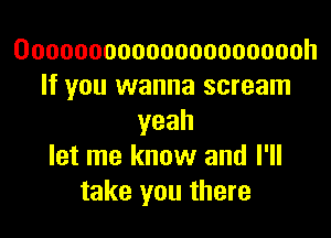 Ooooooooooooooooooooh
If you wanna scream

yeah
let me know and I'll
take you there