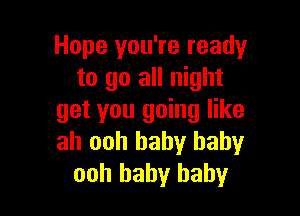 Hope you're ready
to go all night

get you going like
ah ooh baby baby
ooh baby baby