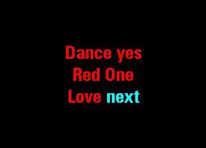 Dance yes

Red One
Love next
