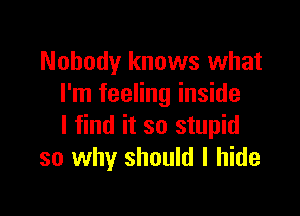 Nobody knows what
I'm feeling inside

I find it so stupid
so why should I hide