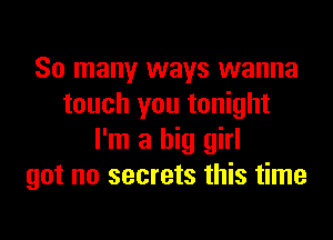 So many ways wanna
touch you tonight
I'm a big girl
got no secrets this time