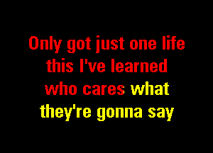 Only got iust one life
this I've learned

who cares what
they're gonna sayr