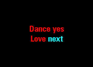 Dance yes

Love next