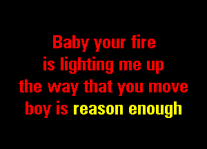 Baby your fire
is lighting me up

the way that you move
boy is reason enough