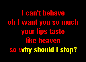 I can't behave
oh I want you so much

your lips taste
like heaven
so why should I stop?