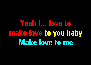 Yeah I... love to

make love to you baby
Make love to me