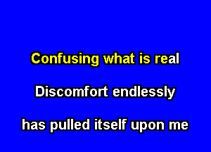 Confusing what is real

Discomfort endlessly

has pulled itself upon me