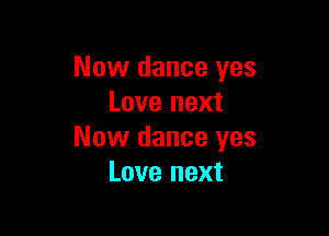 Now dance yes
Love next

Now dance yes
Love next