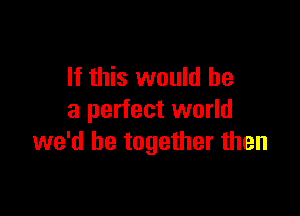 If this would he

a perfect world
we'd be together then